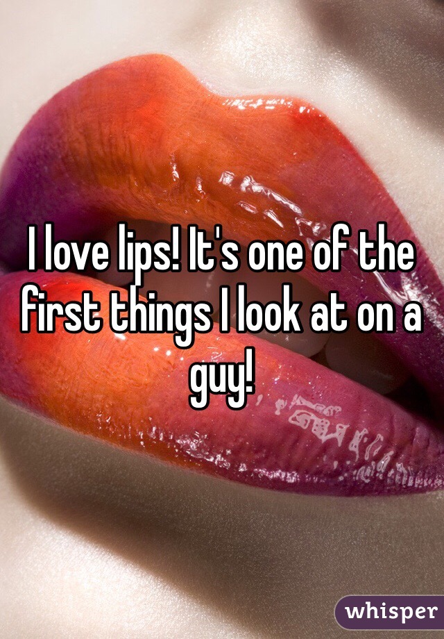 I love lips! It's one of the first things I look at on a guy! 