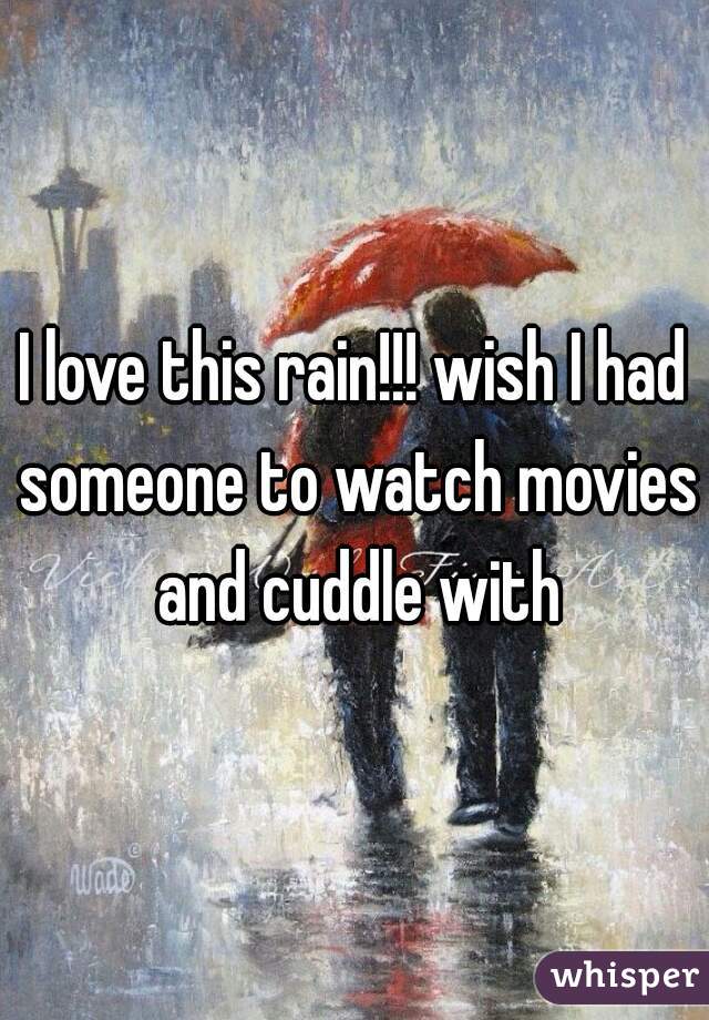 I love this rain!!! wish I had someone to watch movies and cuddle with