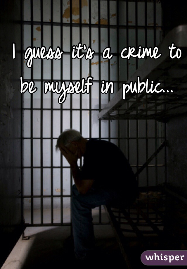 I guess it's a crime to be myself in public...