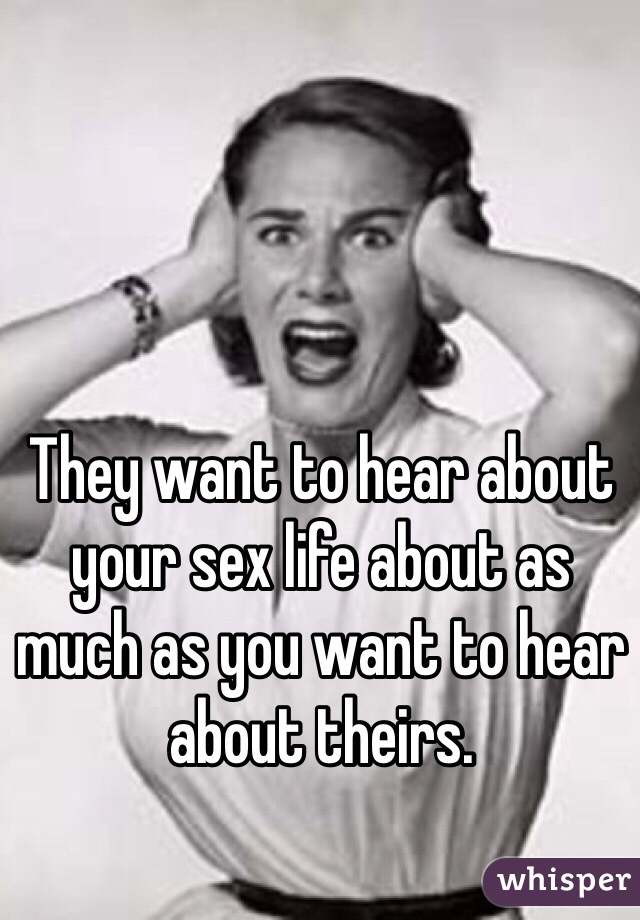 They want to hear about your sex life about as much as you want to hear about theirs.