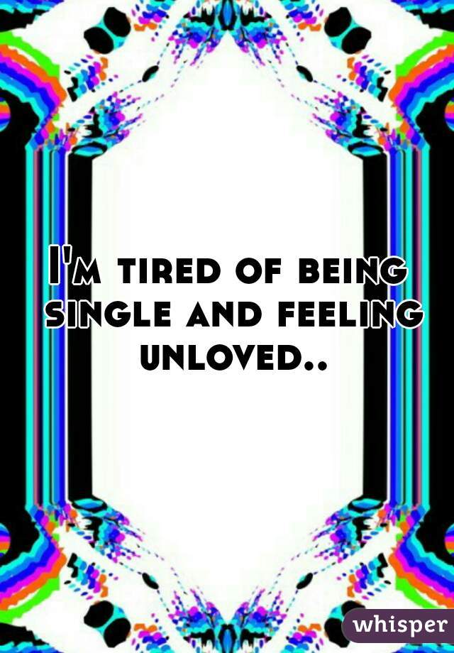 I'm tired of being single and feeling unloved..