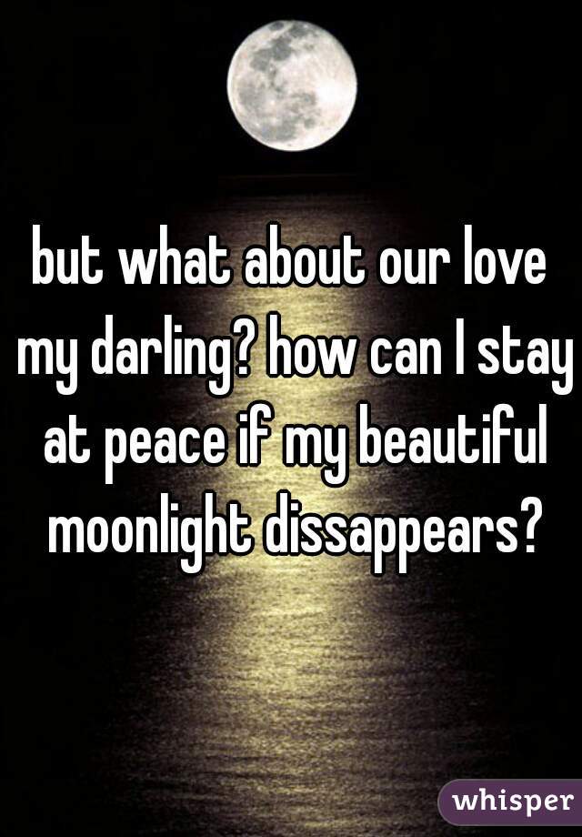 but what about our love my darling? how can I stay at peace if my beautiful moonlight dissappears?