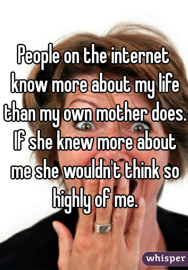 People on the internet know more about my life than my own mother does. If she knew more about me she wouldn't think so highly of me.