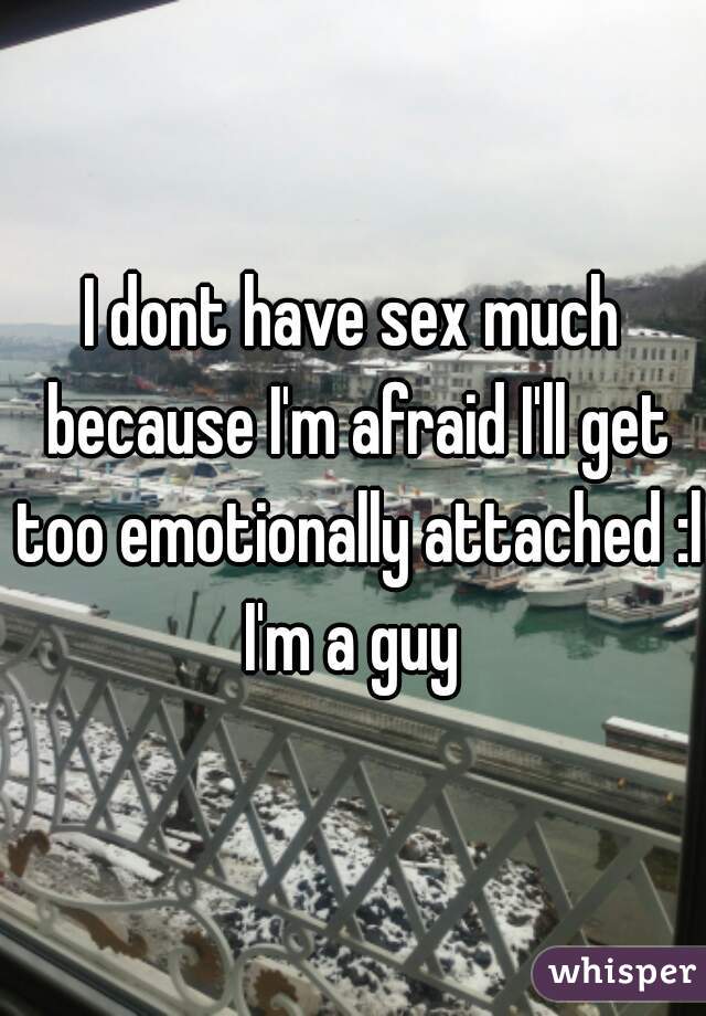 I dont have sex much because I'm afraid I'll get too emotionally attached :l

I'm a guy