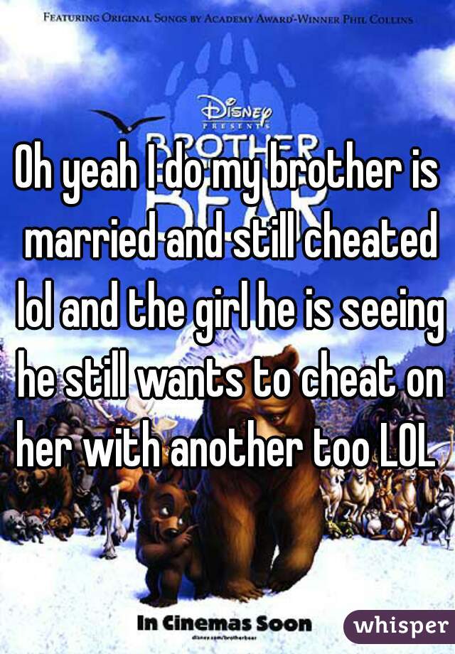 Oh yeah I do my brother is married and still cheated lol and the girl he is seeing he still wants to cheat on her with another too LOL 