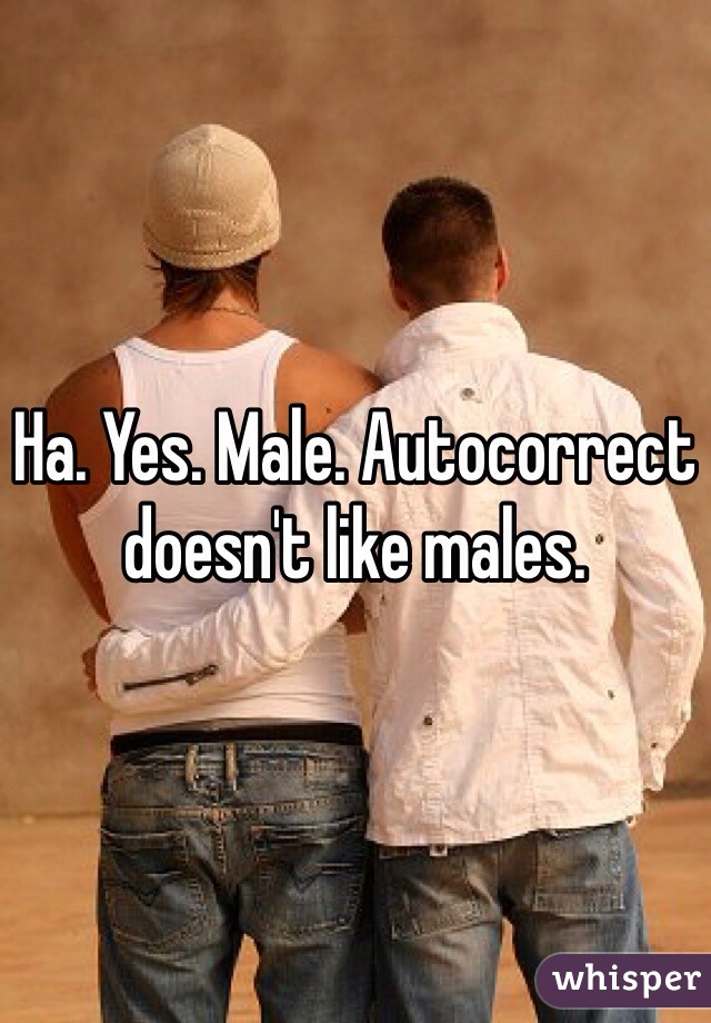 Ha. Yes. Male. Autocorrect doesn't like males. 