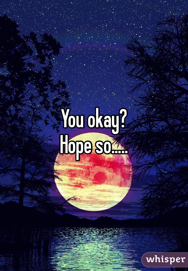You okay?
Hope so.....