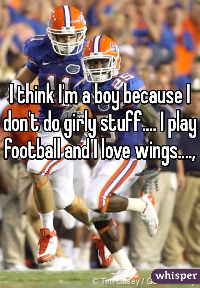 I think I'm a boy because I don't do girly stuff.... I play football and I love wings....,
