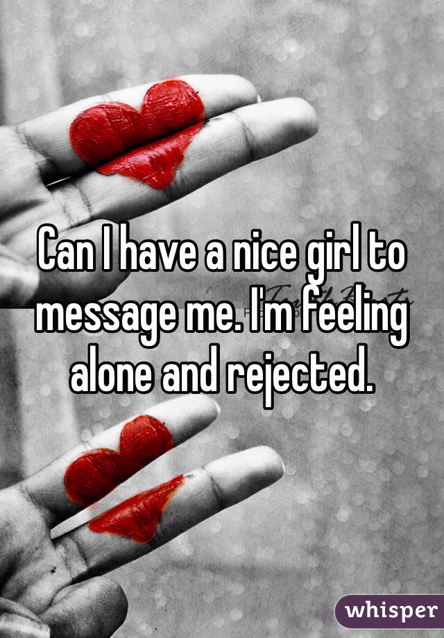 Can I have a nice girl to message me. I'm feeling alone and rejected.