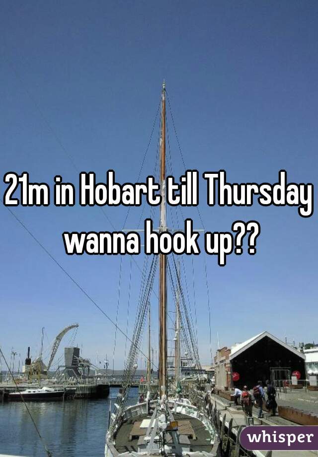 21m in Hobart till Thursday wanna hook up??