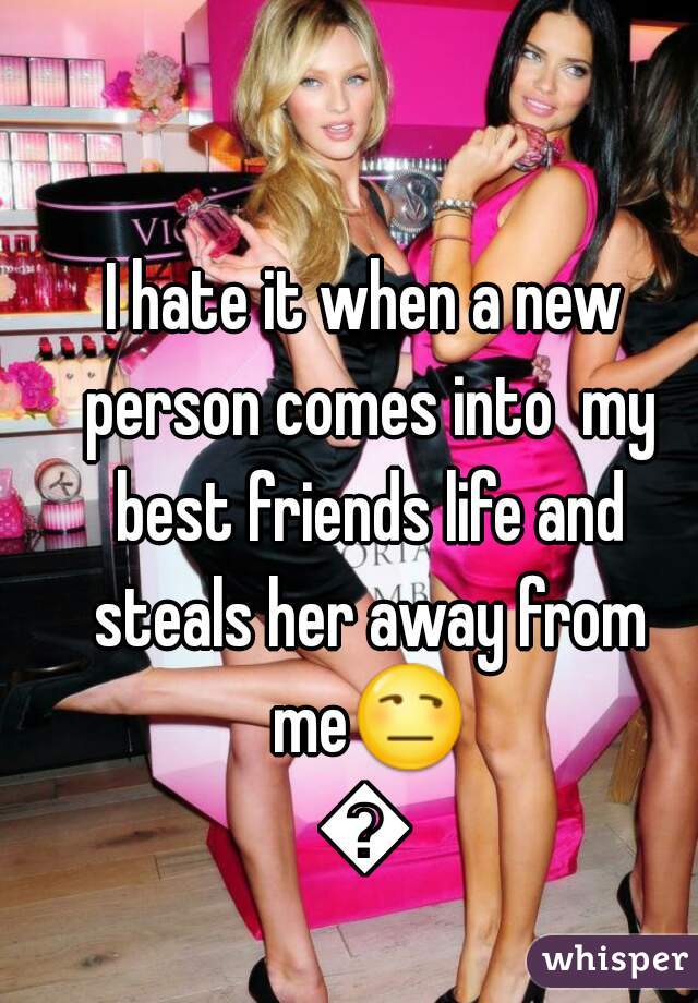 I hate it when a new person comes into  my best friends life and steals her away from me😒😒