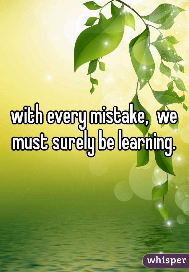 with every mistake,  we must surely be learning. 