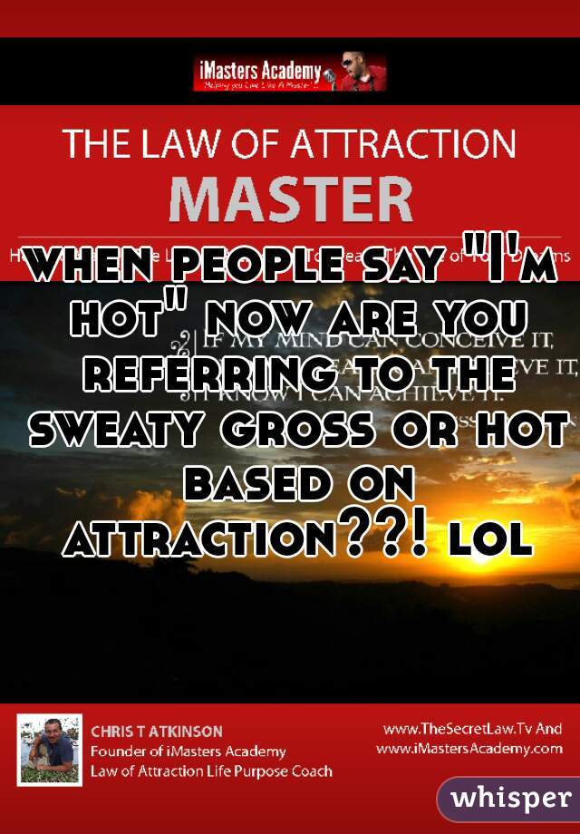 when people say "I'm hot" now are you referring to the sweaty gross or hot based on attraction??! lol