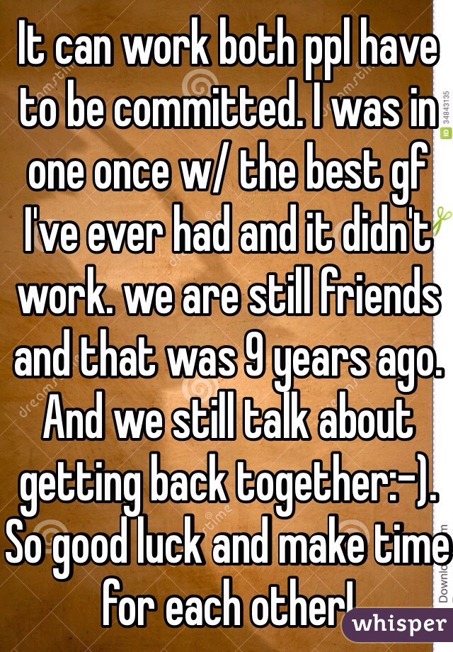 It can work both ppl have to be committed. I was in one once w/ the best gf I've ever had and it didn't work. we are still friends and that was 9 years ago. And we still talk about getting back together:-). So good luck and make time for each other!