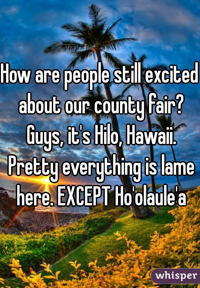 How are people still excited about our county fair? Guys, it's Hilo, Hawaii. Pretty everything is lame here. EXCEPT Ho'olaule'a