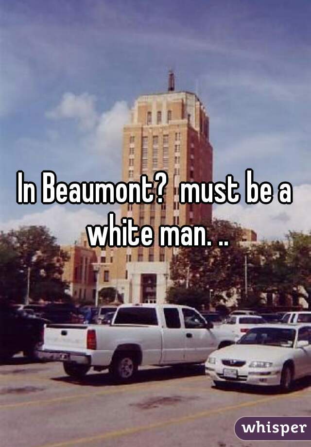 In Beaumont?  must be a white man. ..