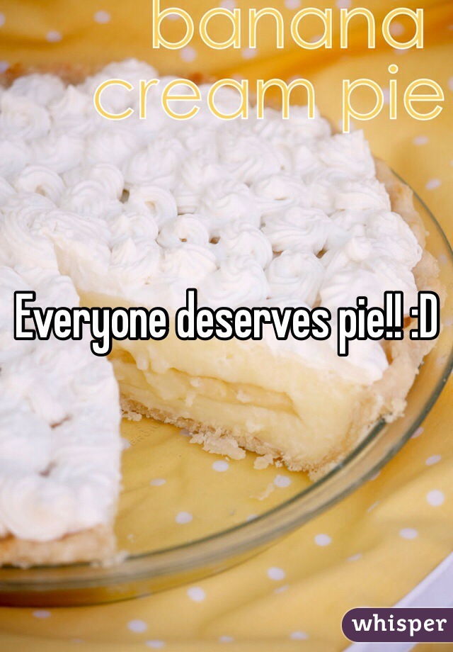 Everyone deserves pie!! :D 
