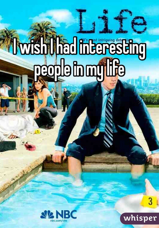 I wish I had interesting people in my life 