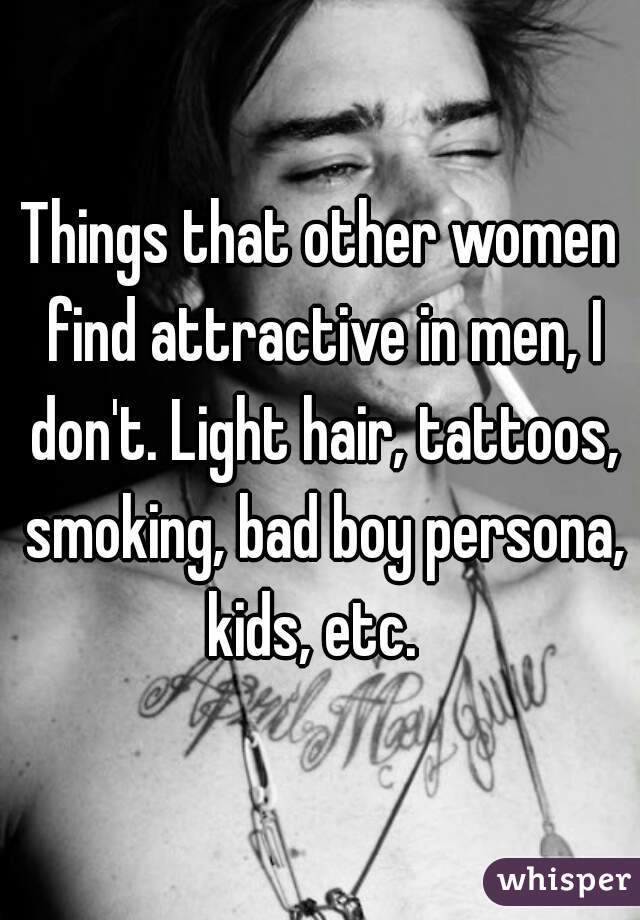 Things that other women find attractive in men, I don't. Light hair, tattoos, smoking, bad boy persona, kids, etc.  