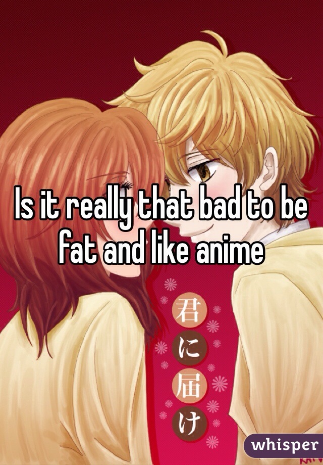 Is it really that bad to be fat and like anime