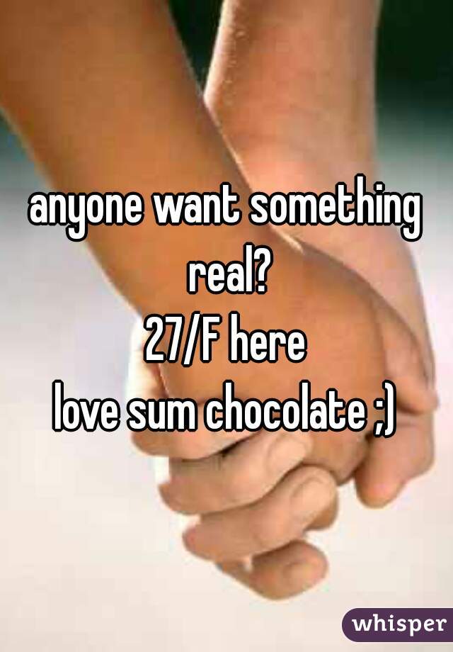 anyone want something real?
27/F here
love sum chocolate ;)