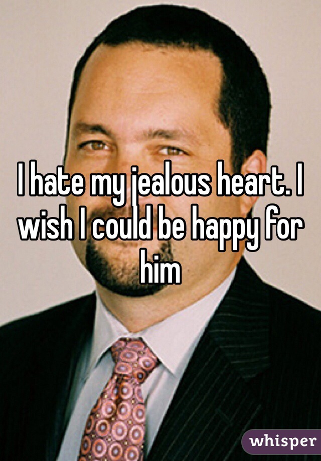 I hate my jealous heart. I wish I could be happy for him