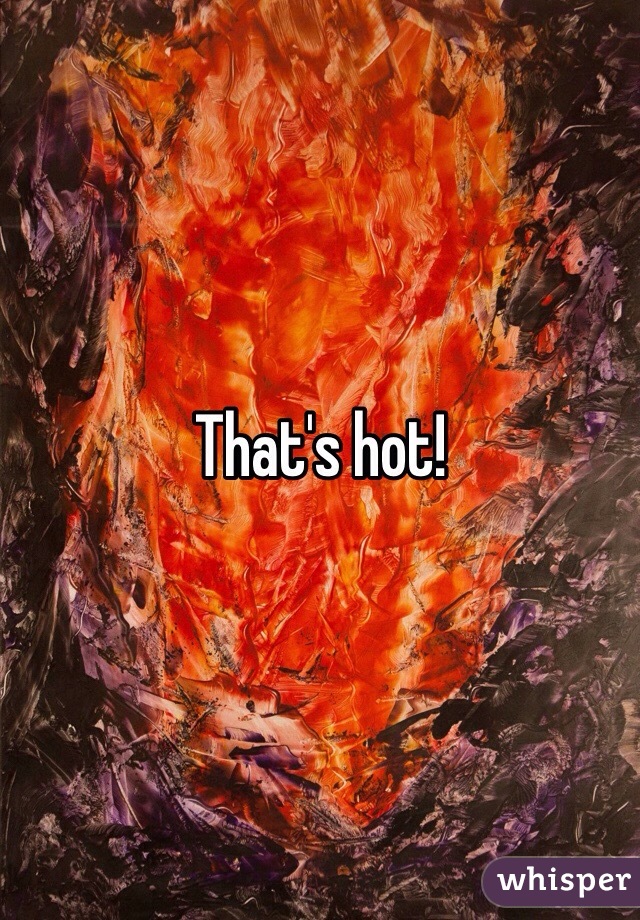 That's hot!