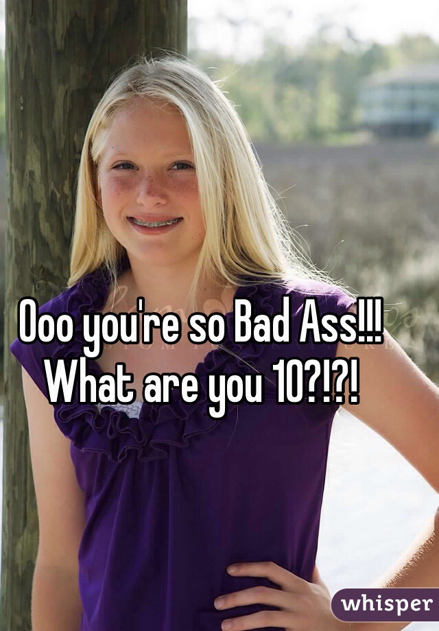 Ooo you're so Bad Ass!!! What are you 10?!?!