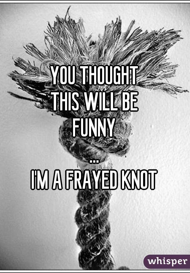 YOU THOUGHT
THIS WILL BE
FUNNY
...
I'M A FRAYED KNOT