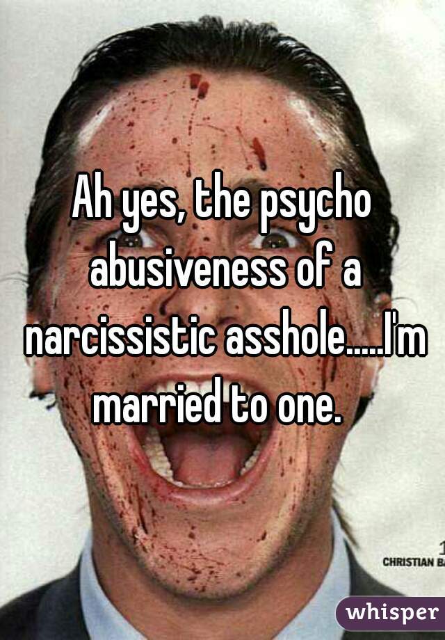 Ah yes, the psycho abusiveness of a narcissistic asshole.....I'm married to one.  