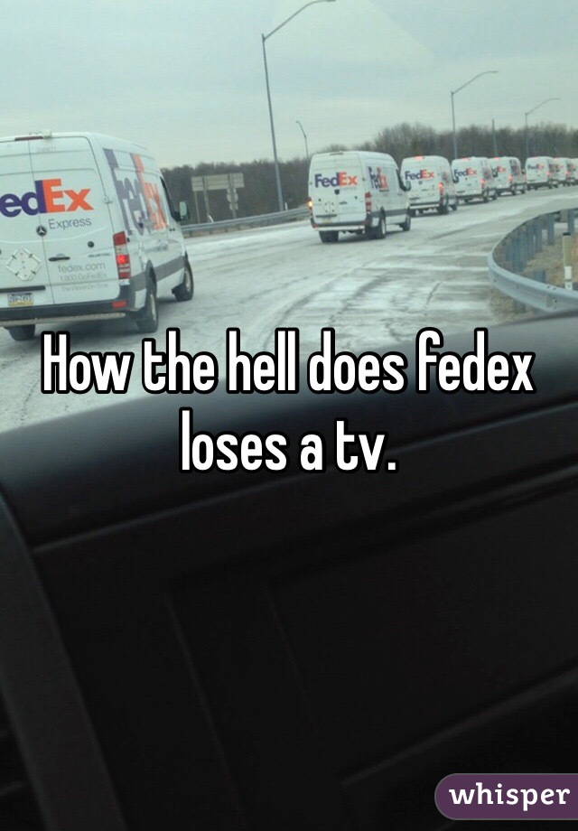 How the hell does fedex loses a tv. 