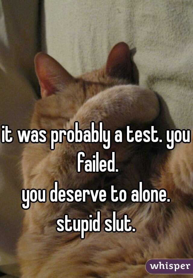 it was probably a test. you failed.
you deserve to alone.
stupid slut.