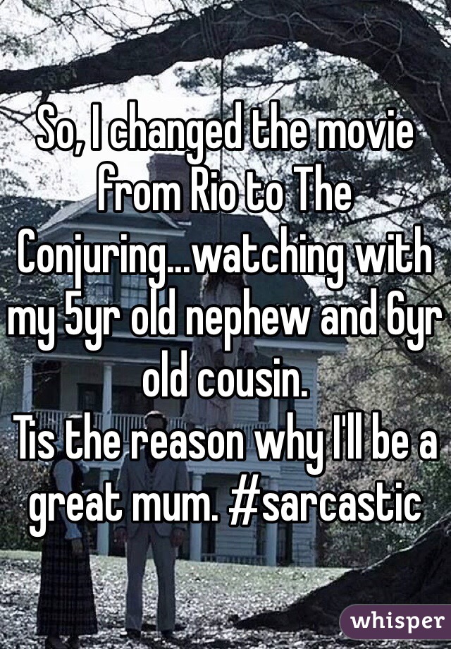 So, I changed the movie from Rio to The Conjuring...watching with my 5yr old nephew and 6yr old cousin. 
Tis the reason why I'll be a great mum. #sarcastic   