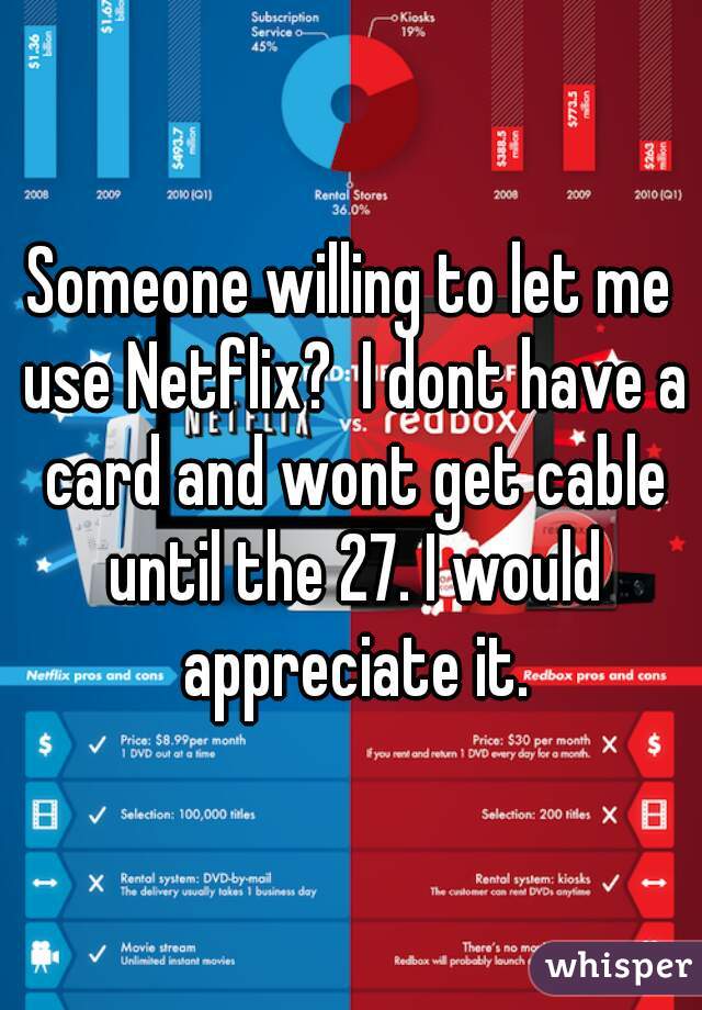 Someone willing to let me use Netflix?  I dont have a card and wont get cable until the 27. I would appreciate it.