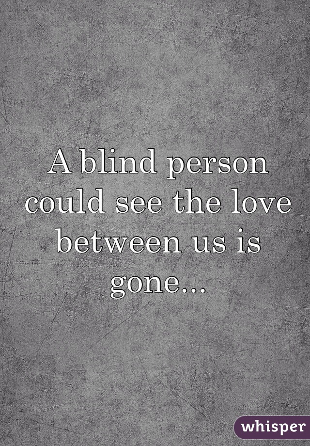 A blind person could see the love between us is gone... 