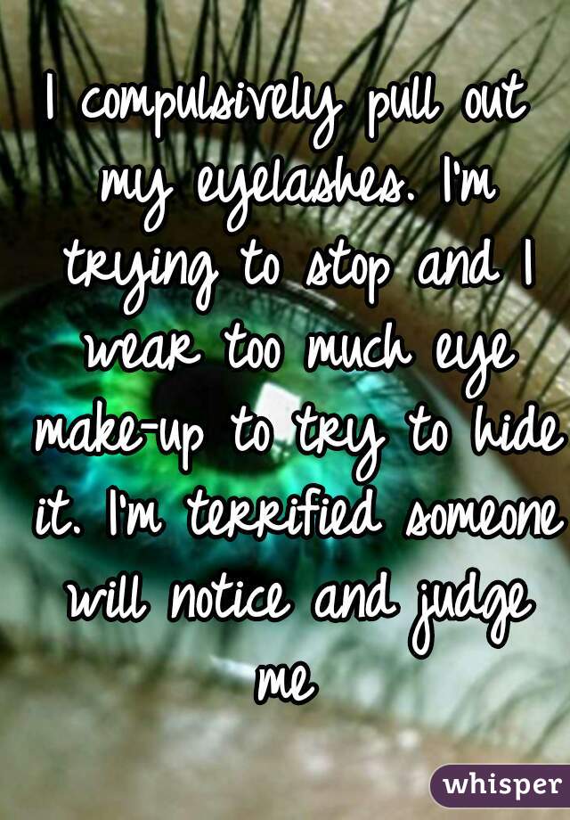 I compulsively pull out my eyelashes. I'm trying to stop and I wear too much eye make-up to try to hide it. I'm terrified someone will notice and judge me 