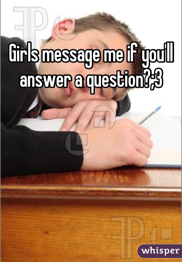 Girls message me if you'll answer a question?;3