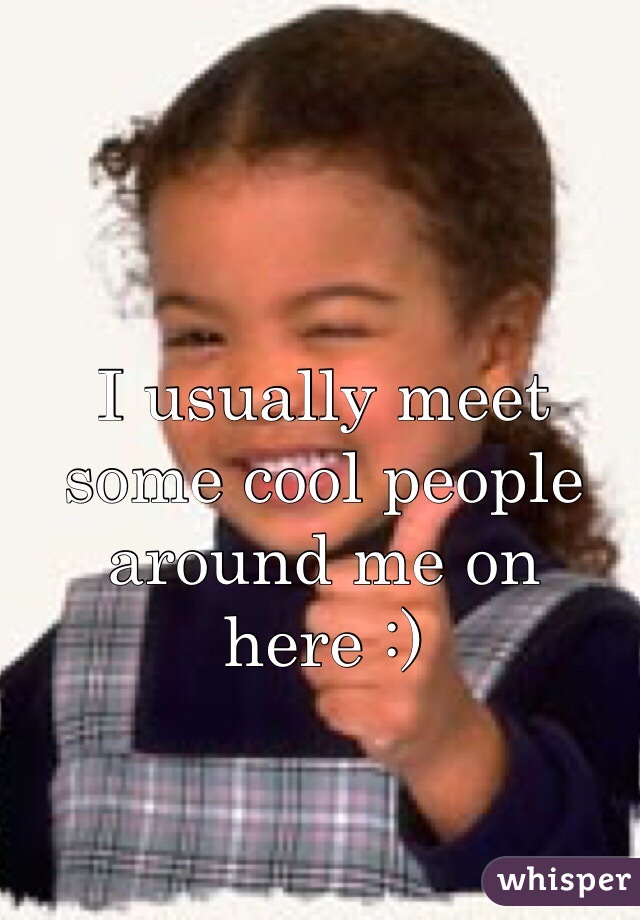 I usually meet some cool people around me on here :) 