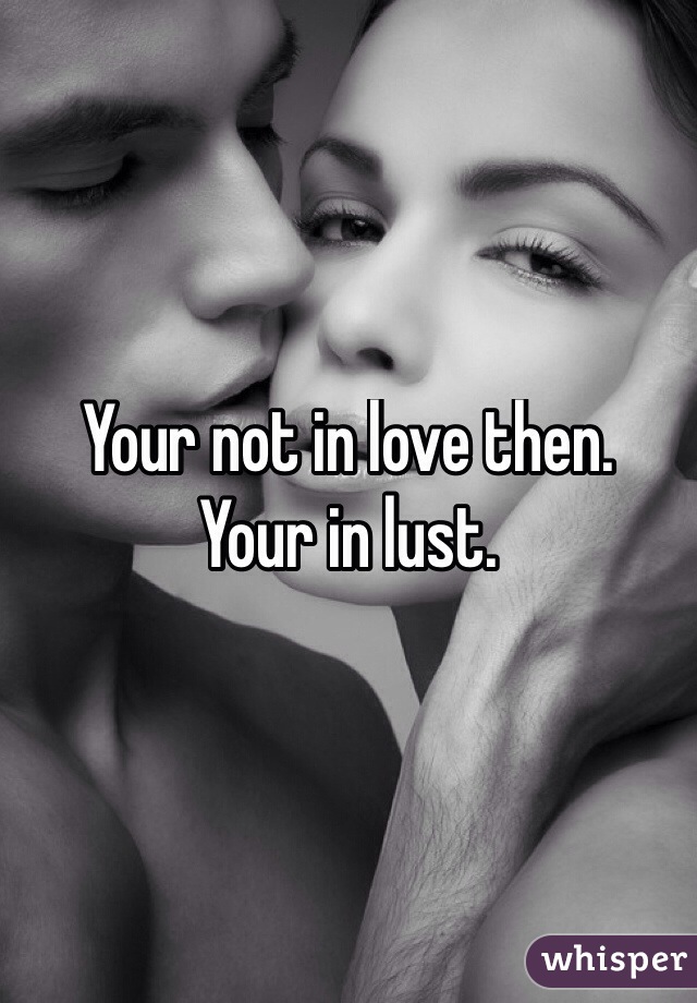Your not in love then. 
Your in lust. 
