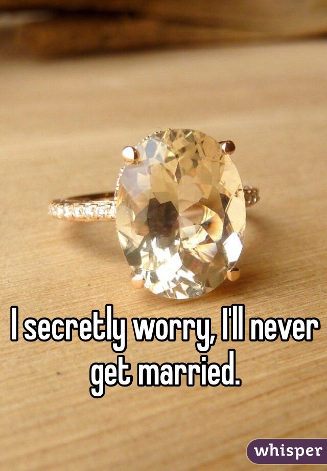 I secretly worry, I'll never get married.