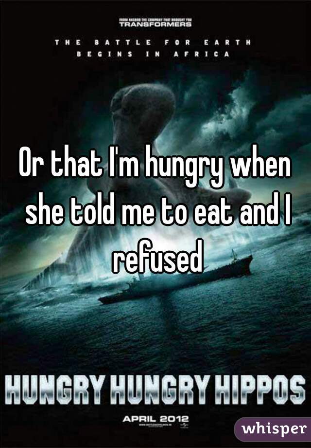 Or that I'm hungry when she told me to eat and I refused