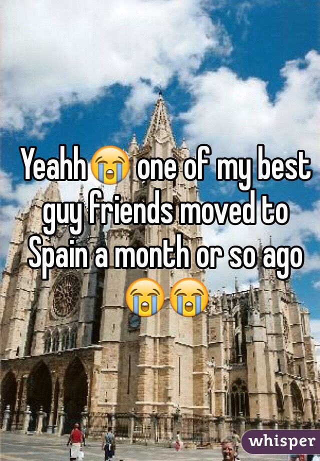 Yeahh😭 one of my best guy friends moved to Spain a month or so ago 😭😭