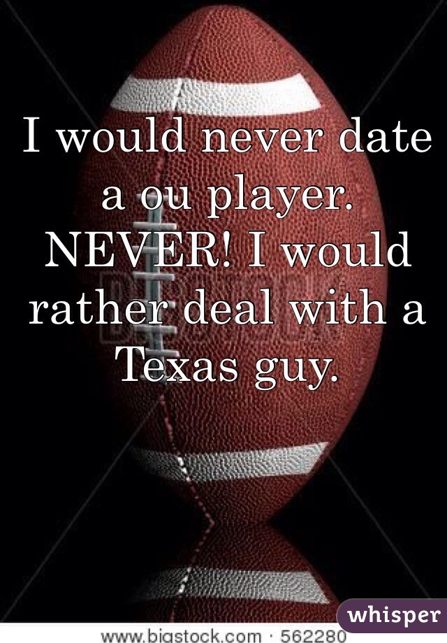 I would never date a ou player. NEVER! I would rather deal with a Texas guy.