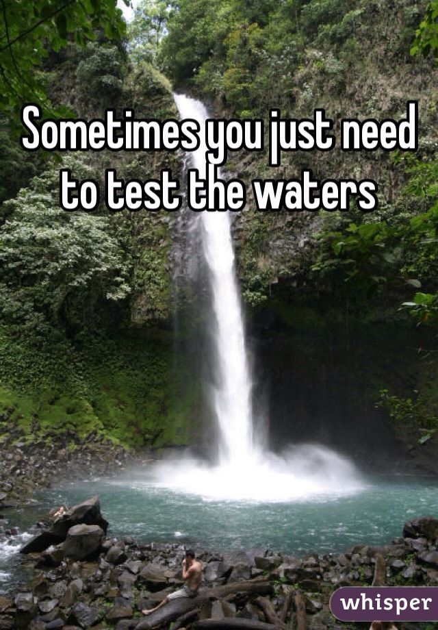 Sometimes you just need to test the waters