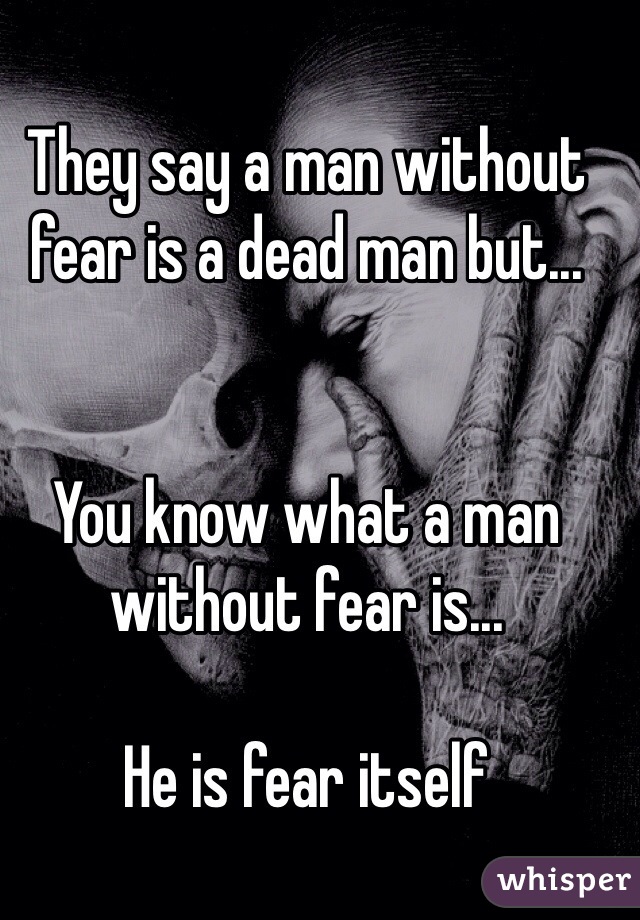 They say a man without fear is a dead man but...


You know what a man without fear is... 

He is fear itself