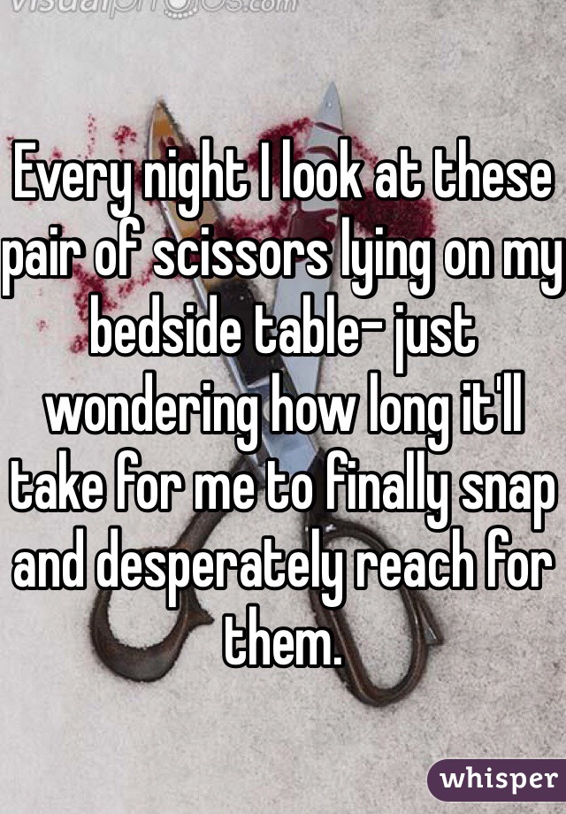 Every night I look at these pair of scissors lying on my bedside table- just wondering how long it'll take for me to finally snap and desperately reach for them.