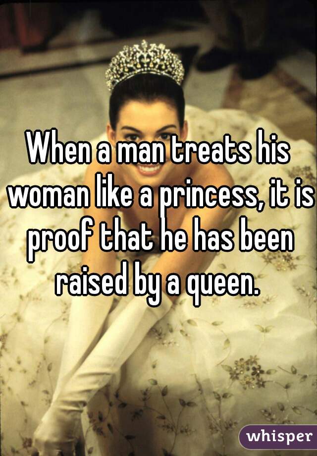 When a man treats his woman like a princess, it is proof that he has been raised by a queen. 