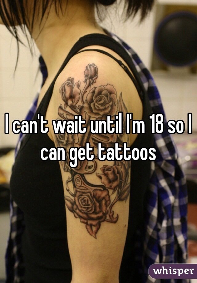 I can't wait until I'm 18 so I can get tattoos 