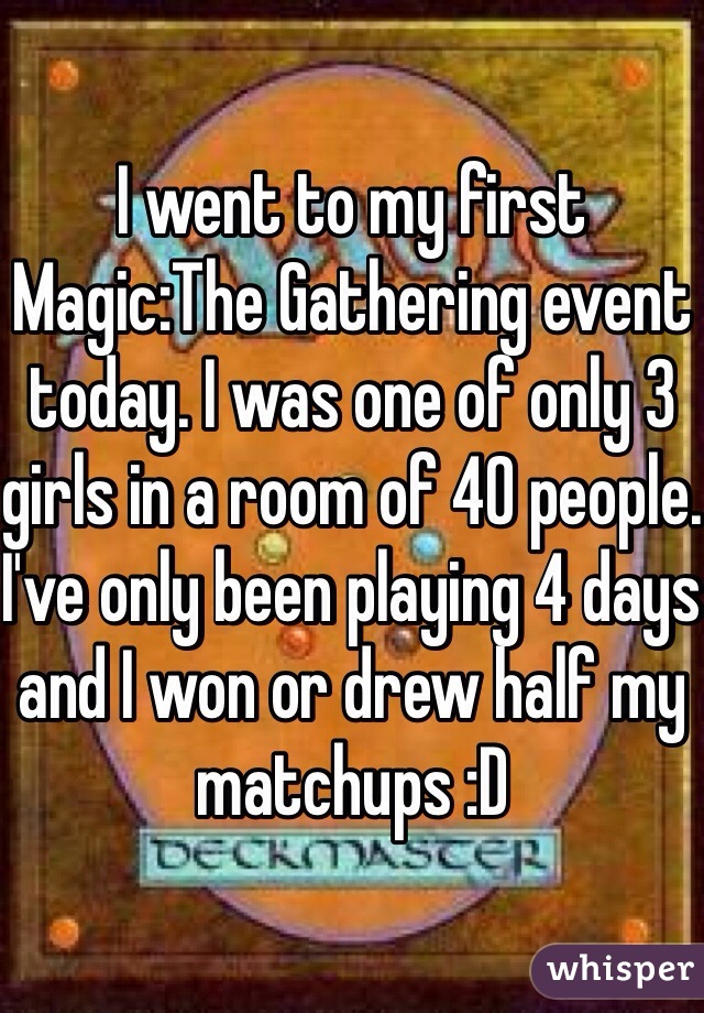 I went to my first Magic:The Gathering event today. I was one of only 3 girls in a room of 40 people. I've only been playing 4 days and I won or drew half my matchups :D