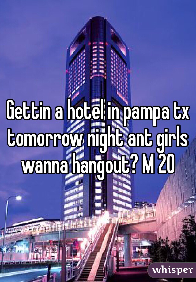 Gettin a hotel in pampa tx tomorrow night ant girls wanna hangout? M 20